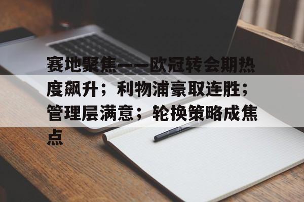 满冠体育平台-赛地聚焦——欧冠转会期热度飙升;利物浦豪取连胜;管理层满意;轮换策略成焦点的简单介绍