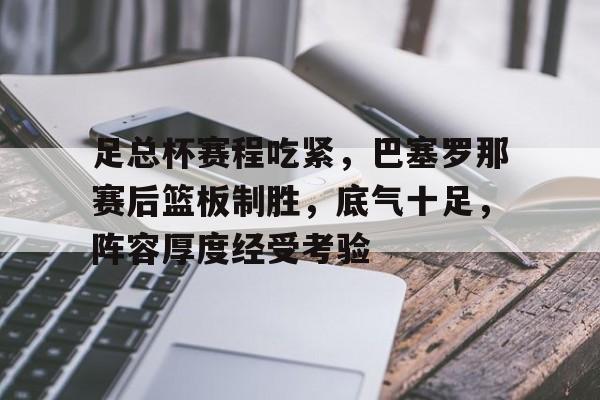 有礼投注-足总杯赛程吃紧,巴塞罗那赛后篮板制胜,底气十足,阵容厚度经受考验的简单介绍