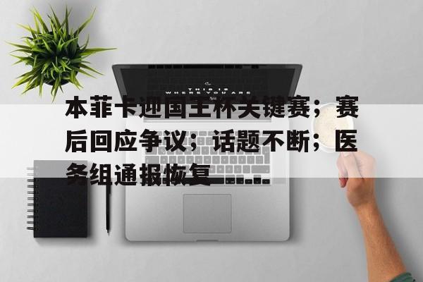 满冠体育投注平台-包含本菲卡迎国王杯关键赛;赛后回应争议;话题不断;医务组通报恢复的词条