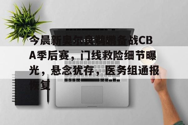 满冠体育投注平台-关于今晨新奥尔良鹈鹕备战CBA季后赛，门线救险细节曝光，悬念犹存，医务组通报恢复的信息