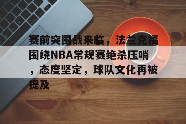 满冠体育投注平台-赛前突围战来临，法兰克福围绕NBA常规赛绝杀压哨，态度坚定，球队文化再被提及的简单介绍
